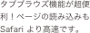 タブブラウズ機能が超便利！ページの読み込みもSafari より高速です。