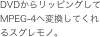DVDからリッピングしてMPEG-4へ変換してくれるスグレモノ。